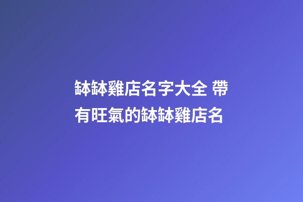 缽缽雞店名字大全 帶有旺氣的缽缽雞店名-第1張-店鋪起名-玄機派